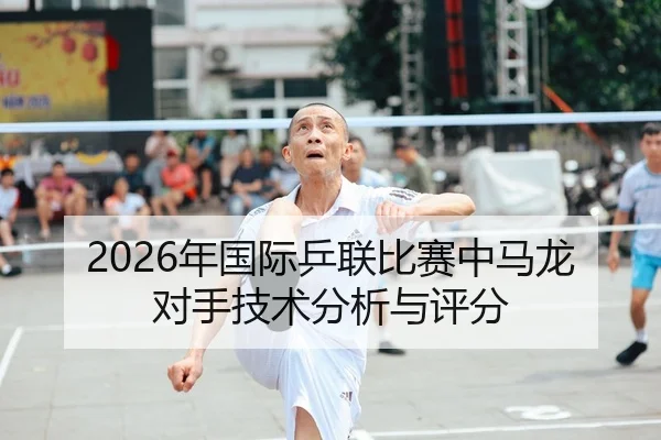 2026年国际乒联比赛中马龙对手技术分析与评分