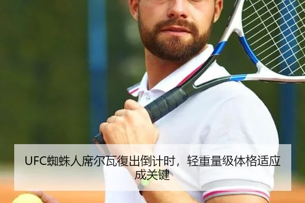 UFC蜘蛛人席尔瓦復出倒计时，轻重量级体格适应成关键