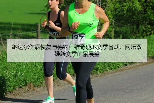 纳达尔伤病恢复与德约科维奇硬地赛季备战：网坛双雄新赛季前景展望