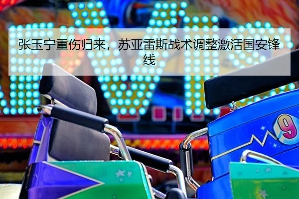 张玉宁重伤归来，苏亚雷斯战术调整激活国安锋线