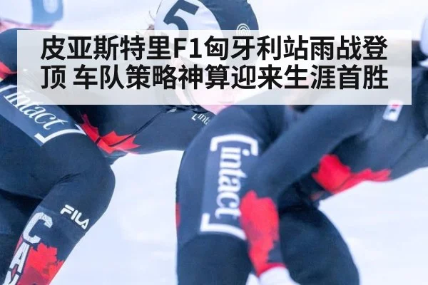 皮亚斯特里F1匈牙利站雨战登顶 车队策略神算迎来生涯首胜
