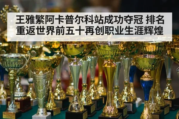 王雅繁阿卡普尔科站成功夺冠 排名重返世界前五十再创职业生涯辉煌