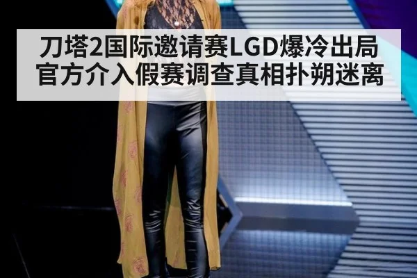 刀塔2国际邀请赛LGD爆冷出局官方介入假赛调查真相扑朔迷离