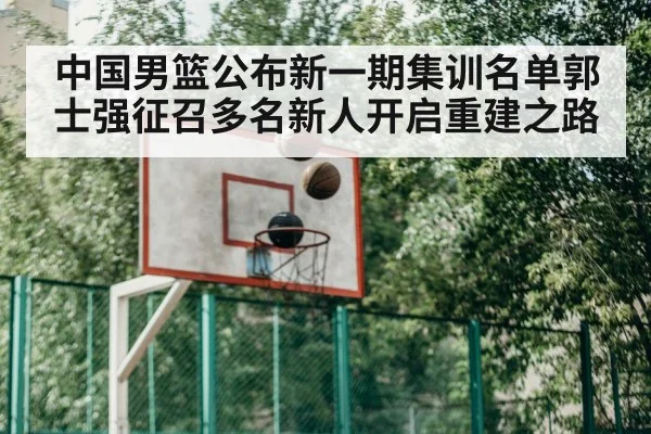 中国男篮公布新一期集训名单郭士强征召多名新人开启重建之路