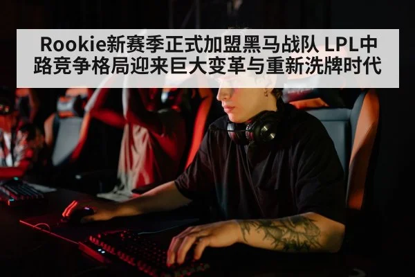 Rookie新赛季正式加盟黑马战队 LPL中路竞争格局迎来巨大变革与重新洗牌时代