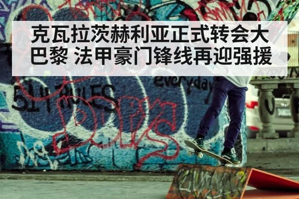 克瓦拉茨赫利亚正式转会大巴黎 法甲豪门锋线再迎强援