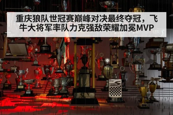 重庆狼队世冠赛巅峰对决最终夺冠，飞牛大将军率队力克强敌荣耀加冕MVP