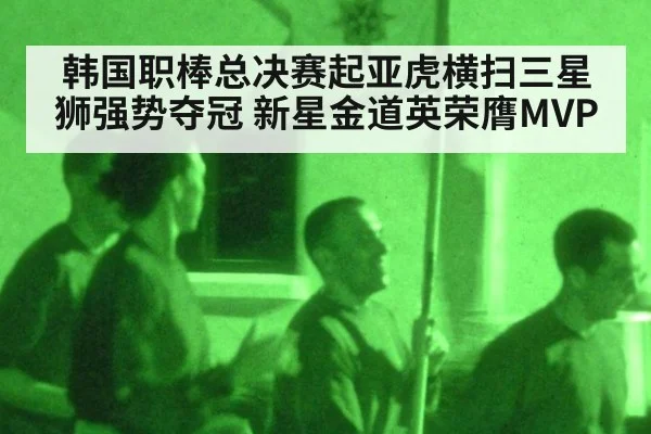 韩国职棒总决赛起亚虎横扫三星狮强势夺冠 新星金道英荣膺MVP